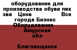 оборудование для производства обуви пвх эва › Цена ­ 5 000 000 - Все города Бизнес » Оборудование   . Амурская обл.,Благовещенск г.